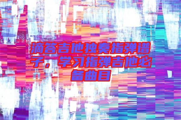 滴答吉他獨奏指彈譜子，學習指彈吉他必備曲目