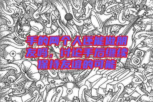 手的兩個人還能做朋友嗎，討論手后繼續(xù)保持友誼的可能