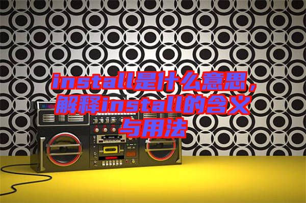install是什么意思，解釋install的含義與用法