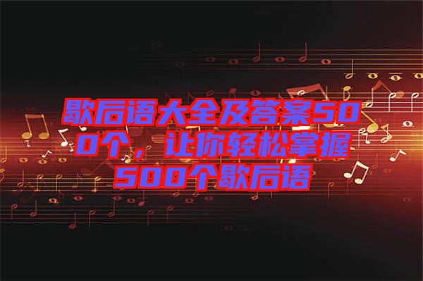 歇后語(yǔ)大全及答案500個(gè)，讓你輕松掌握500個(gè)歇后語(yǔ)