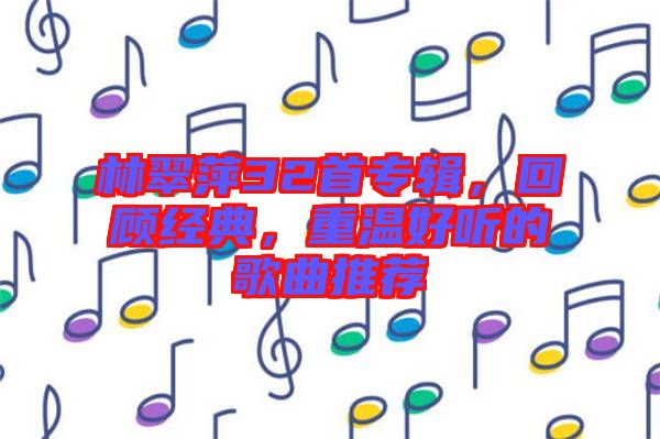 林翠萍32首專輯，回顧經(jīng)典，重溫好聽的歌曲推薦