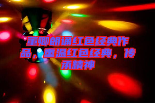 董卿朗誦紅色經(jīng)典作品，重溫紅色經(jīng)典，傳承精神