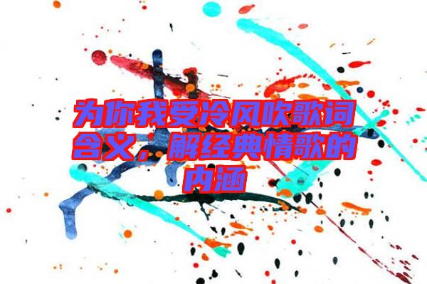 為你我受冷風(fēng)吹歌詞含義，解經(jīng)典情歌的內(nèi)涵