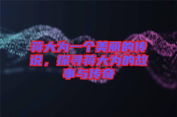 蔣大為一個美麗的傳說，探尋蔣大為的故事與傳奇