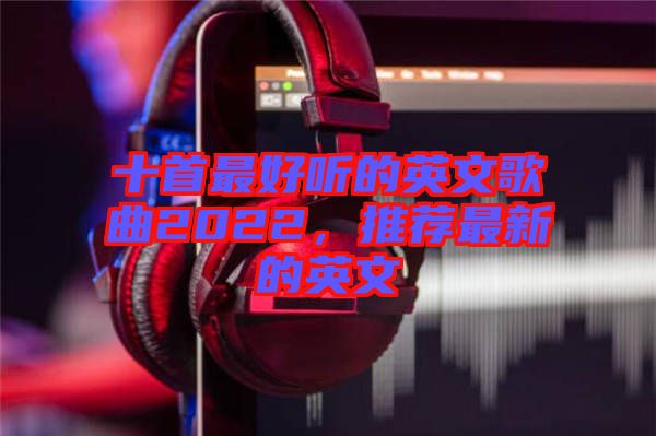 十首最好聽的英文歌曲2022，推薦最新的英文