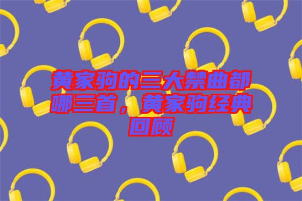黃家駒的三大禁曲都哪三首，黃家駒經(jīng)典回顧