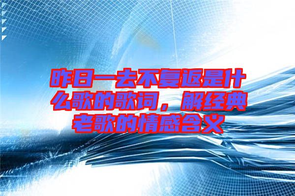 昨日一去不復(fù)返是什么歌的歌詞，解經(jīng)典老歌的情感含義