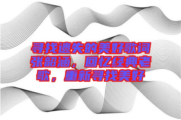 尋找遺失的美好歌詞張韶涵，回憶經(jīng)典老歌，重新尋找美好