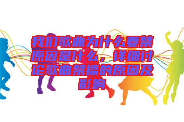 我們歌曲為什么要禁原因是什么，詳細(xì)討論歌曲禁播的原因及影響