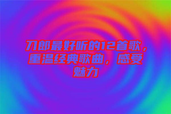 刀郎最好聽的12首歌，重溫經典歌曲，感受魅力
