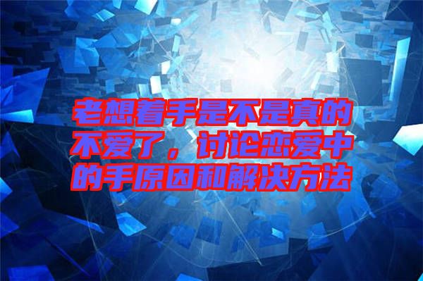 老想著手是不是真的不愛了，討論戀愛中的手原因和解決方法