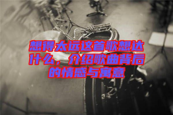 想得太遠這首歌想達什么，介紹歌曲背后的情感與寓意
