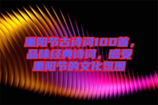 重陽節(jié)古詩詞100首，品味經(jīng)典詩詞，感受重陽節(jié)的文化氛圍