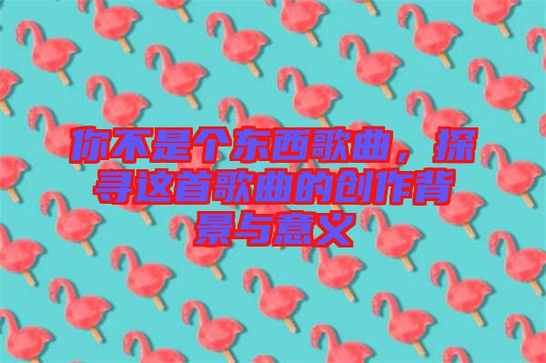 你不是個(gè)東西歌曲，探尋這首歌曲的創(chuàng)作背景與意義