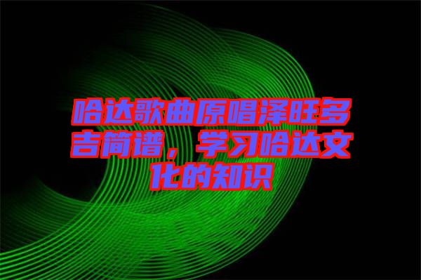 哈達(dá)歌曲原唱澤旺多吉簡(jiǎn)譜，學(xué)習(xí)哈達(dá)文化的知識(shí)