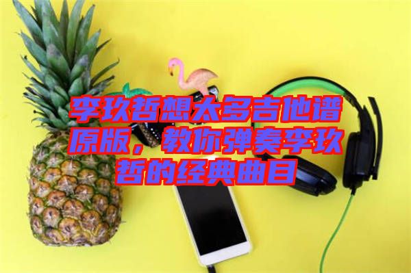 李玖哲想太多吉他譜原版，教你彈奏李玖哲的經(jīng)典曲目