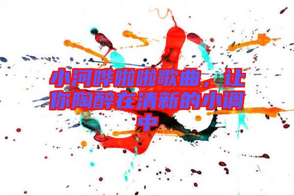小河嘩啦啦歌曲，讓你陶醉在清新的小調中