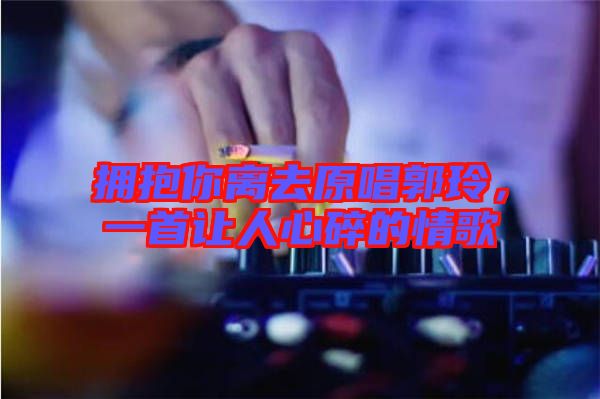 擁抱你離去原唱郭玲，一首讓人心碎的情歌