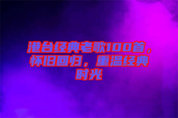港臺(tái)經(jīng)典老歌100首，懷舊回歸，重溫經(jīng)典時(shí)光