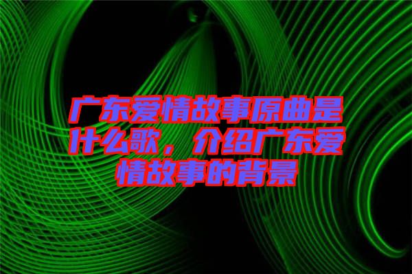 廣東愛(ài)情故事原曲是什么歌，介紹廣東愛(ài)情故事的背景