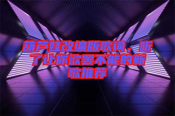 葫蘆娃改編版歌詞，聽了讓你欲罷不能的新歌推薦