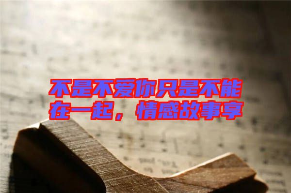 不是不愛你只是不能在一起，情感故事享