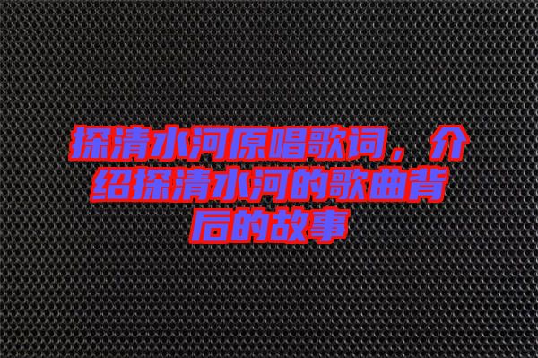 探清水河原唱歌詞，介紹探清水河的歌曲背后的故事