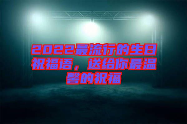 2022最流行的生日祝福語，送給你最溫馨的祝福