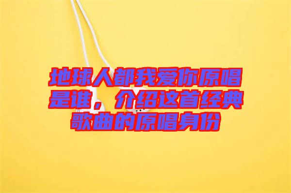 地球人都我愛(ài)你原唱是誰(shuí)，介紹這首經(jīng)典歌曲的原唱身份