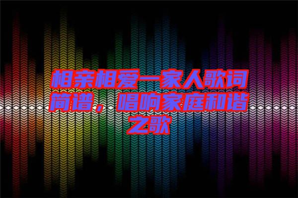 相親相愛一家人歌詞簡譜，唱響家庭和諧之歌