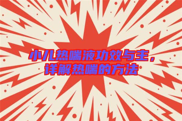 小兒熱喘液功效與主，詳解熱喘的方法