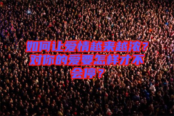 如何讓愛(ài)情越來(lái)越濃？對(duì)你的愛(ài)要怎樣才不會(huì)停？