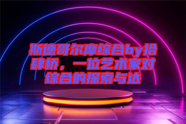 斯德哥爾摩綜合by拾肆橋，一位藝術家對綜合的探索與達