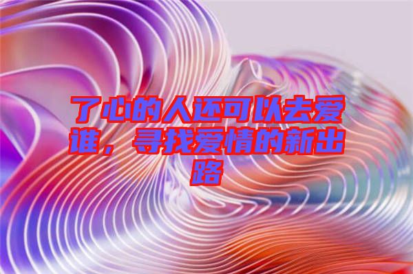 了心的人還可以去愛誰，尋找愛情的新出路
