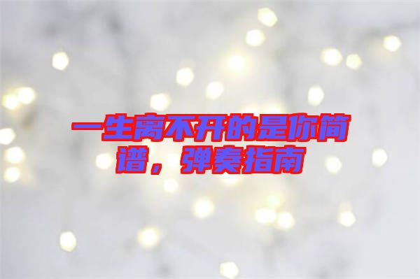 一生離不開(kāi)的是你簡(jiǎn)譜，彈奏指南