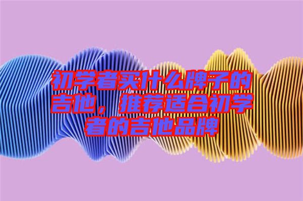 初學者買什么牌子的吉他，推薦適合初學者的吉他品牌