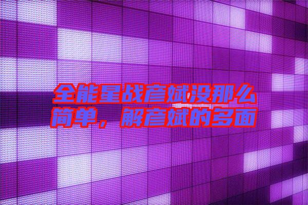 全能星戰(zhàn)彥斌沒那么簡單，解彥斌的多面