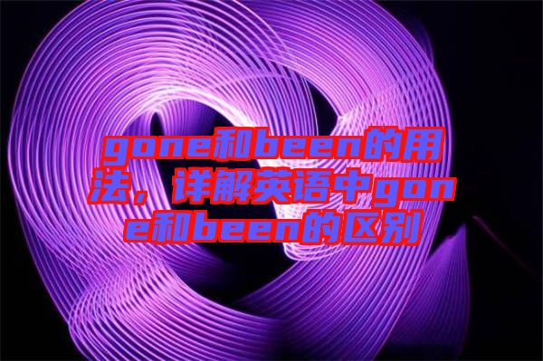 gone和been的用法，詳解英語中g(shù)one和been的區(qū)別