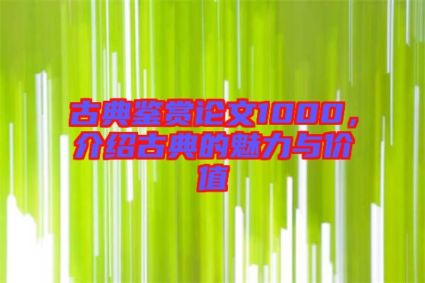 古典鑒賞論文1000，介紹古典的魅力與價值
