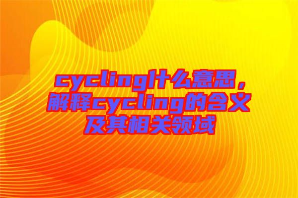 cycling什么意思，解釋cycling的含義及其相關(guān)領(lǐng)域