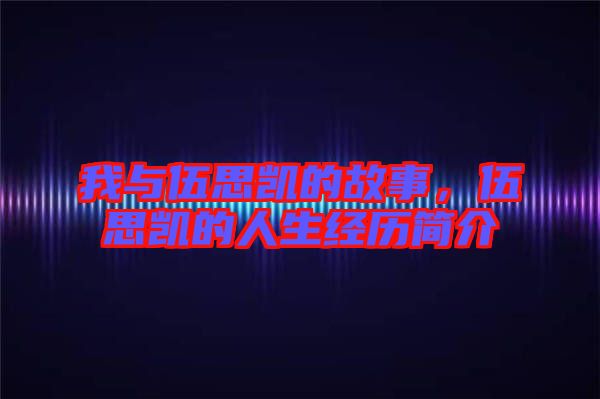 我與伍思凱的故事，伍思凱的人生經(jīng)歷簡(jiǎn)介