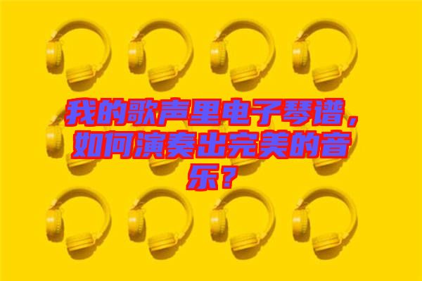 我的歌聲里電子琴譜，如何演奏出完美的音樂(lè)？