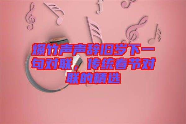 爆竹聲聲辭舊歲下一句對聯(lián)，傳統(tǒng)春節(jié)對聯(lián)的精選