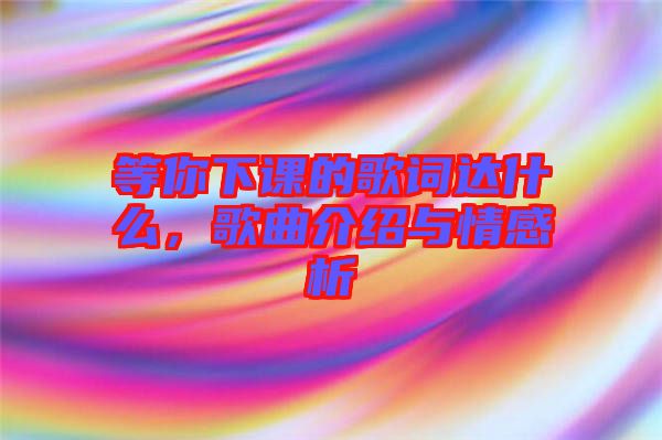 等你下課的歌詞達(dá)什么，歌曲介紹與情感析