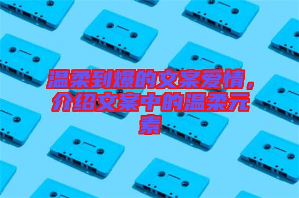 溫柔到爆的文案愛情，介紹文案中的溫柔元素