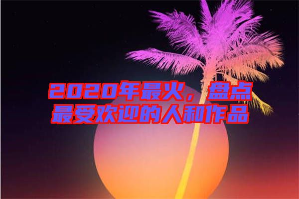 2020年最火，盤點最受歡迎的人和作品