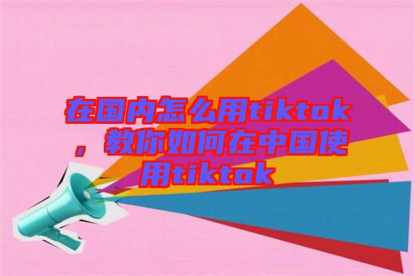 在國(guó)內(nèi)怎么用tiktok，教你如何在中國(guó)使用tiktok