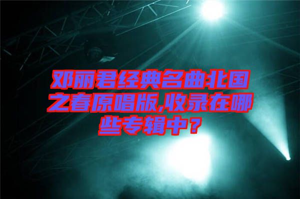 鄧麗君經(jīng)典名曲北國之春原唱版,收錄在哪些專輯中？