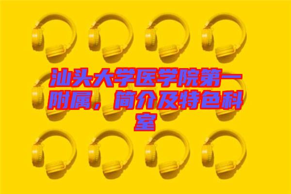 汕頭大學醫(yī)學院第一附屬，簡介及特色科室