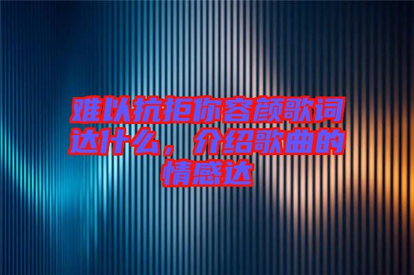 難以抗拒你容顏歌詞達什么，介紹歌曲的情感達